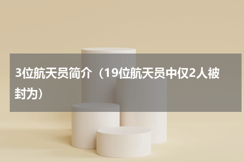 3位航天员简介（19位航天员中仅2人被封为）