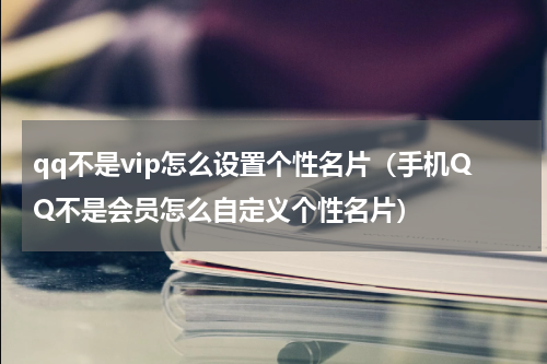qq不是vip怎么设置个性名片（手机QQ不是会员怎么自定义个性名片）