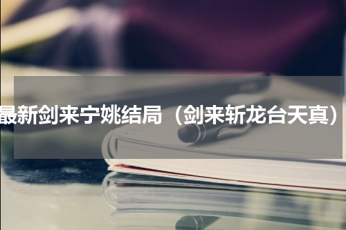 最新剑来宁姚结局（剑来斩龙台天真）