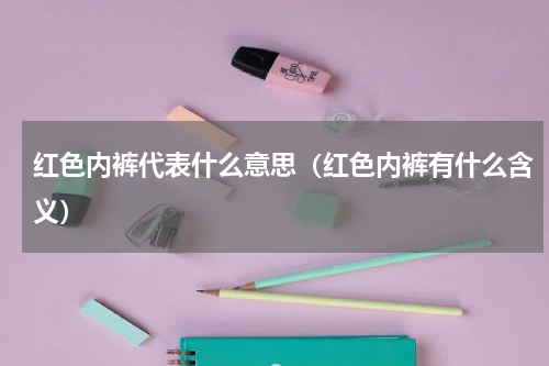红色内裤代表什么意思（红色内裤有什么含义）