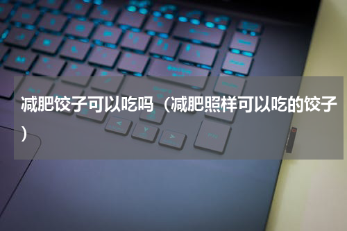 减肥饺子可以吃吗（减肥照样可以吃的饺子）