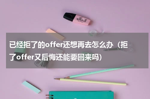 已经拒了的offer还想再去怎么办（拒了offer又后悔还能要回来吗）