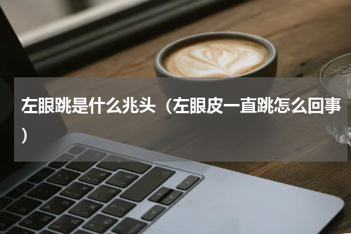 左眼跳是什么兆头（左眼皮一直跳怎么回事）