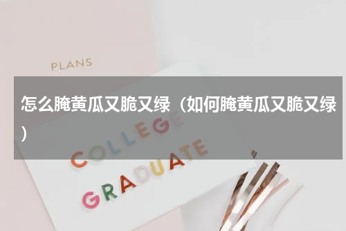 怎么腌黄瓜又脆又绿（如何腌黄瓜又脆又绿）