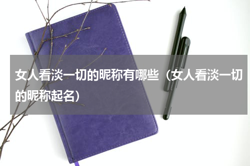 女人看淡一切的昵称有哪些（女人看淡一切的昵称起名）