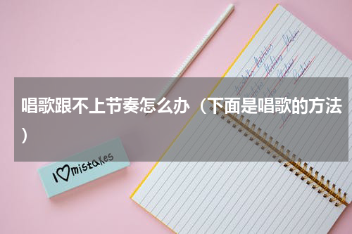 唱歌跟不上节奏怎么办（下面是唱歌的方法）