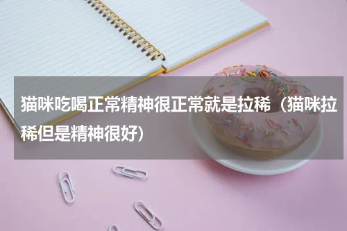 猫咪吃喝正常精神很正常就是拉稀（猫咪拉稀但是精神很好）