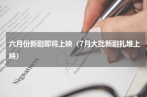 六月份新剧即将上映（7月大批新剧扎堆上映）