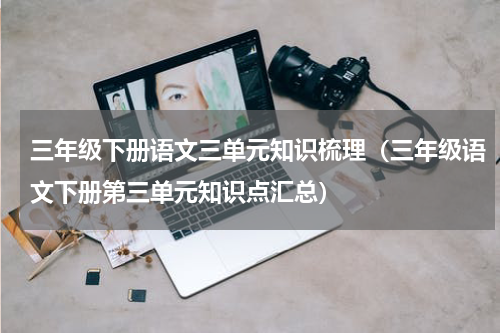 三年级下册语文三单元知识梳理（三年级语文下册第三单元知识点汇总）