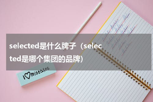 selected是什么牌子（selected是哪个集团的品牌）