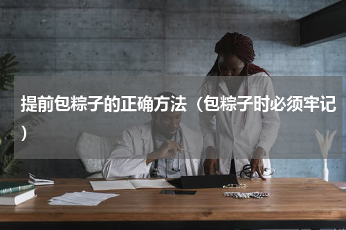 提前包粽子的正确方法（包粽子时必须牢记）