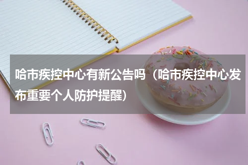 哈市疾控中心有新公告吗（哈市疾控中心发布重要个人防护提醒）