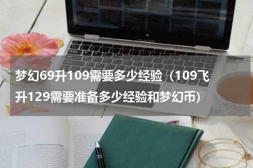 梦幻69升109需要多少经验（109飞升129需要准备多少经验和梦幻币）
