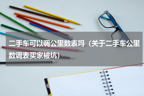 二手车可以调公里数表吗（关于二手车公里数调表买家被坑）
