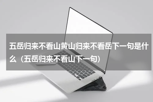 五岳归来不看山黄山归来不看岳下一句是什么（五岳归来不看山下一句）