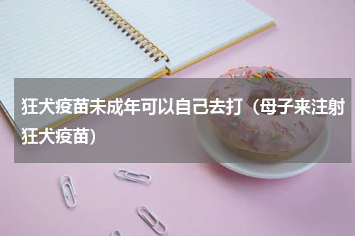 狂犬疫苗未成年可以自己去打（母子来注射狂犬疫苗）