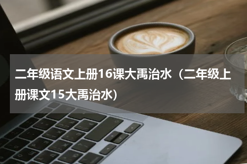 二年级语文上册16课大禹治水（二年级上册课文15大禹治水）