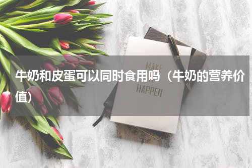牛奶和皮蛋可以同时食用吗（牛奶的营养价值）
