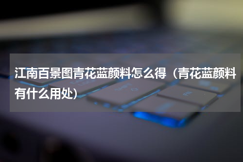 江南百景图青花蓝颜料怎么得（青花蓝颜料有什么用处）