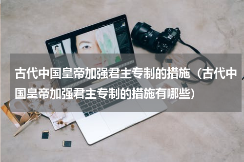 古代中国皇帝加强君主专制的措施（古代中国皇帝加强君主专制的措施有哪些）