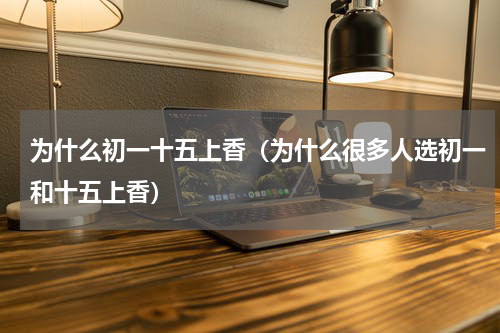 为什么初一十五上香（为什么很多人选初一和十五上香）