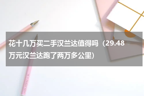 花十几万买二手汉兰达值得吗（29.48万元汉兰达跑了两万多公里）