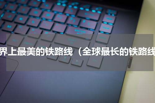 世界上最美的铁路线（全球最长的铁路线）