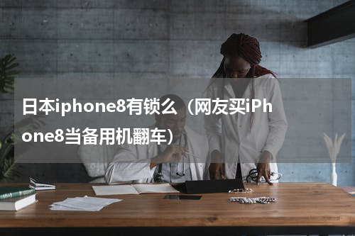 日本iphone8有锁么（网友买iPhone8当备用机翻车）