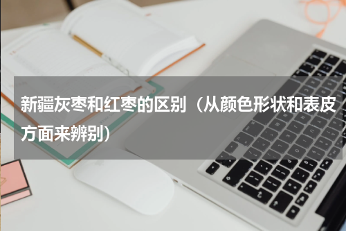 新疆灰枣和红枣的区别（从颜色形状和表皮方面来辨别）