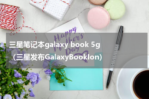 三星笔记本galaxy book 5g（三星发布GalaxyBookIon）