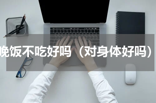 晚饭不吃好吗（对身体好吗）