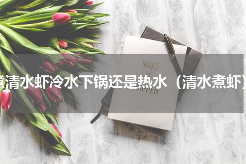 煮清水虾冷水下锅还是热水（清水煮虾）