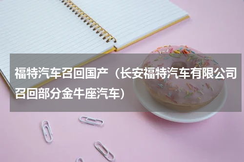 福特汽车召回国产（长安福特汽车有限公司召回部分金牛座汽车）