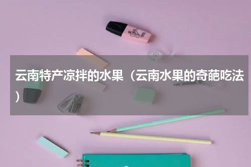 云南特产凉拌的水果（云南水果的奇葩吃法）
