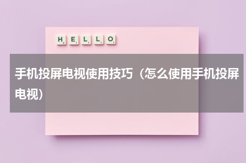 手机投屏电视使用技巧（怎么使用手机投屏电视）