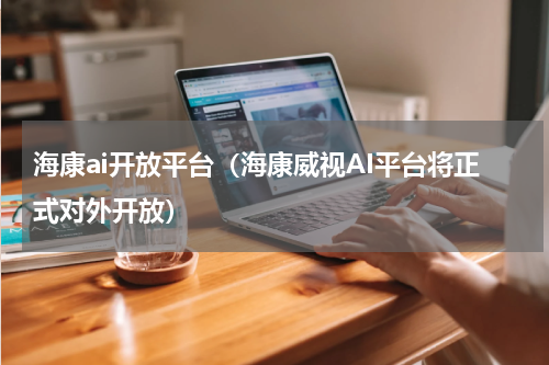 海康ai开放平台（海康威视AI平台将正式对外开放）