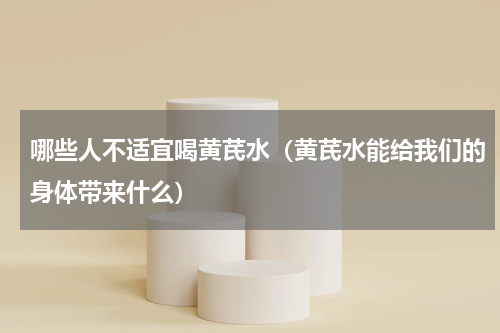 哪些人不适宜喝黄芪水（黄芪水能给我们的身体带来什么）
