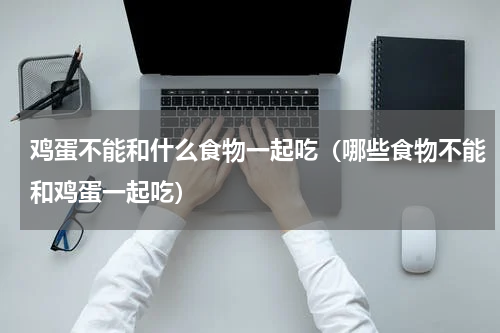 鸡蛋不能和什么食物一起吃（哪些食物不能和鸡蛋一起吃）