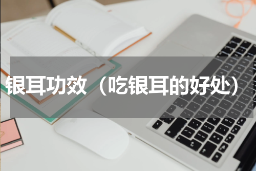 银耳功效（吃银耳的好处）