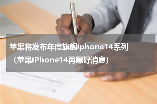 苹果将发布年度旗舰iphone14系列（苹果iPhone14再曝好消息）