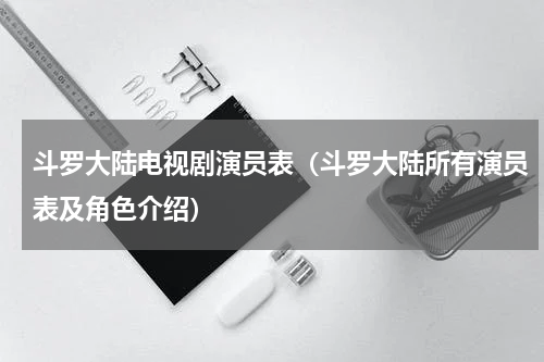 斗罗大陆电视剧演员表（斗罗大陆所有演员表及角色介绍）