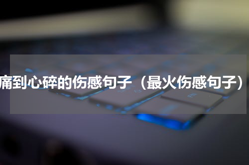 痛到心碎的伤感句子（最火伤感句子）