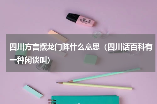 四川方言摆龙门阵什么意思（四川话百科有一种闲谈叫）