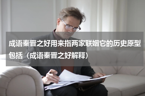 成语秦晋之好用来指两家联姻它的历史原型包括（成语秦晋之好解释）