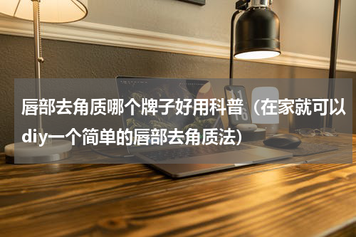 唇部去角质哪个牌子好用科普（在家就可以diy一个简单的唇部去角质法）