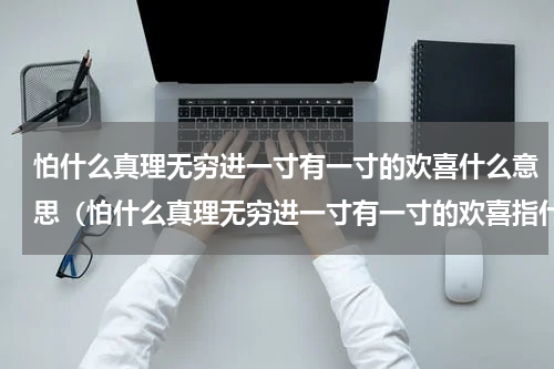 怕什么真理无穷进一寸有一寸的欢喜什么意思（怕什么真理无穷进一寸有一寸的欢喜指什么）