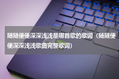 随随便便深深浅浅是哪首歌的歌词（随随便便深深浅浅歌曲完整歌词）