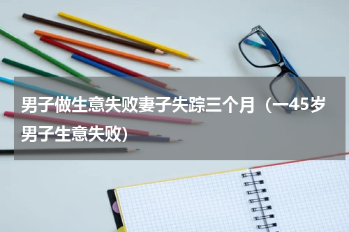 男子做生意失败妻子失踪三个月（一45岁男子生意失败）