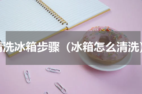 清洗冰箱步骤（冰箱怎么清洗）