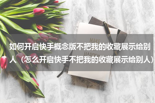 如何开启快手概念版不把我的收藏展示给别人（怎么开启快手不把我的收藏展示给别人）